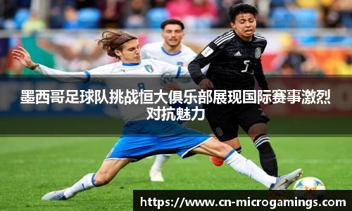 墨西哥足球队挑战恒大俱乐部展现国际赛事激烈对抗魅力